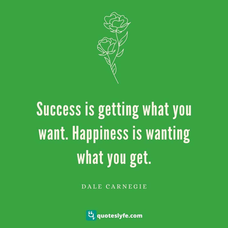 Success is getting what you want. Happiness is wanting what you get. ~ Dale Carnegie