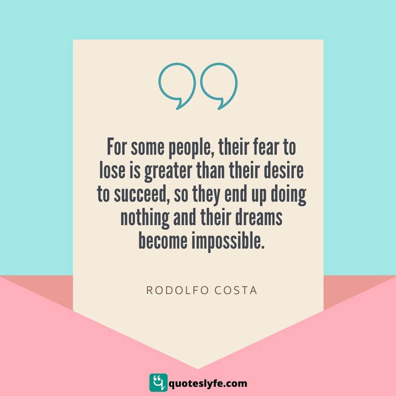 For some people, their fear to lose is greater than their desire to succeed, so they end up doing nothing and their dreams become impossible. ~ Rodolfo Costa