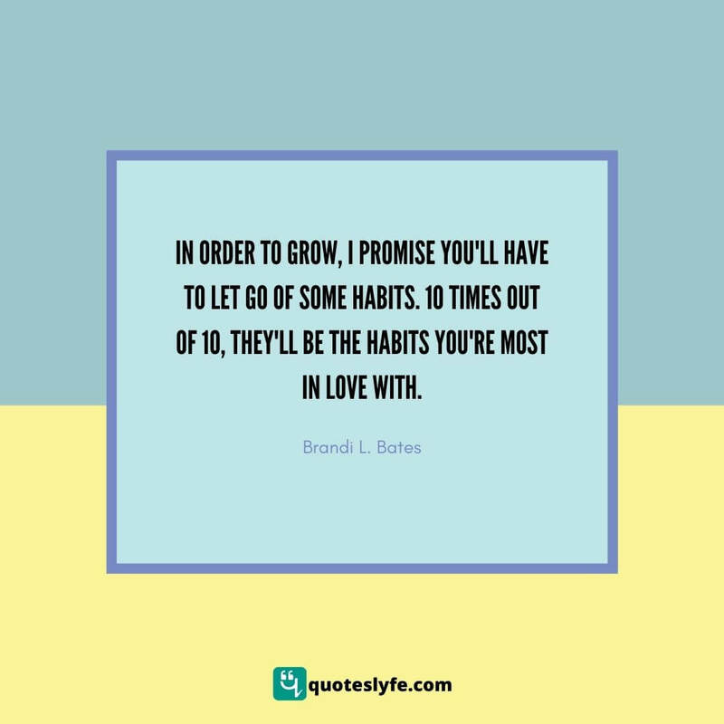 In order to grow, I promise you'll have to let go of some habits. 10 times out of 10, they'll be the habits you're most in love with. ~ Brandi L. Bates