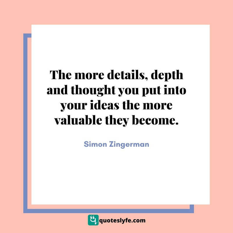 The more details, depth and thought you put into your ideas the more valuable they become. ~ Simon Zingerman