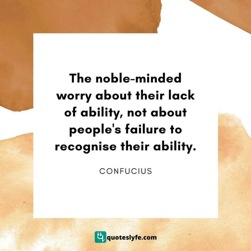 The noble-minded worry about their lack of ability, not about people's failure to recognise their ability. ~ Confucius