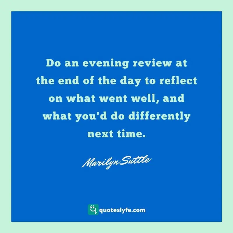 Do an evening review at the end of the day to reflect on what went well, and what you'd do differently next time. ~ Marilyn Suttle