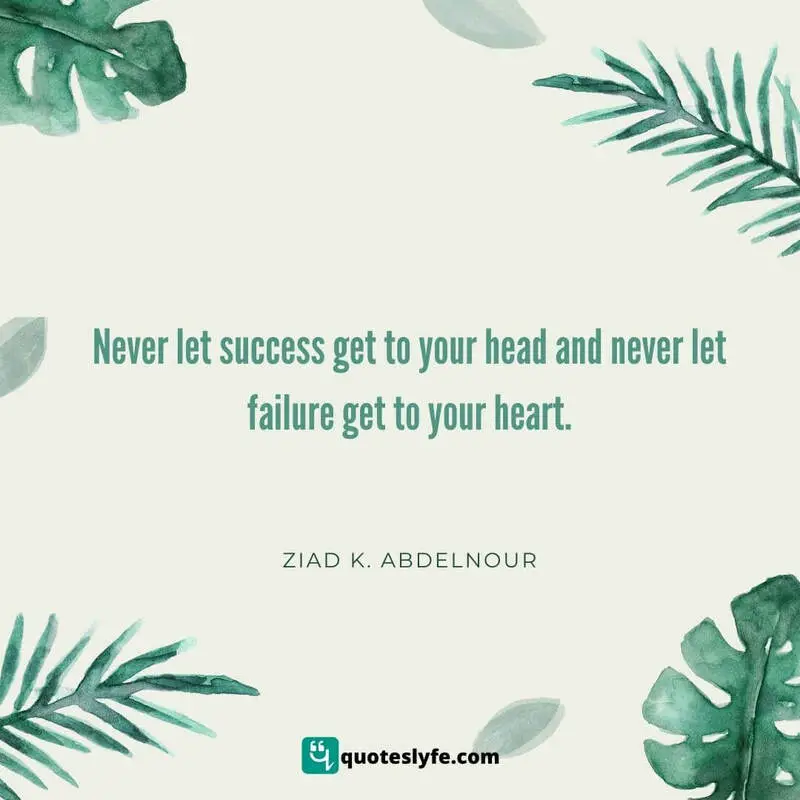 Never let success get to your head and never let failure get to your heart. ~ Ziad K. Abdelnour