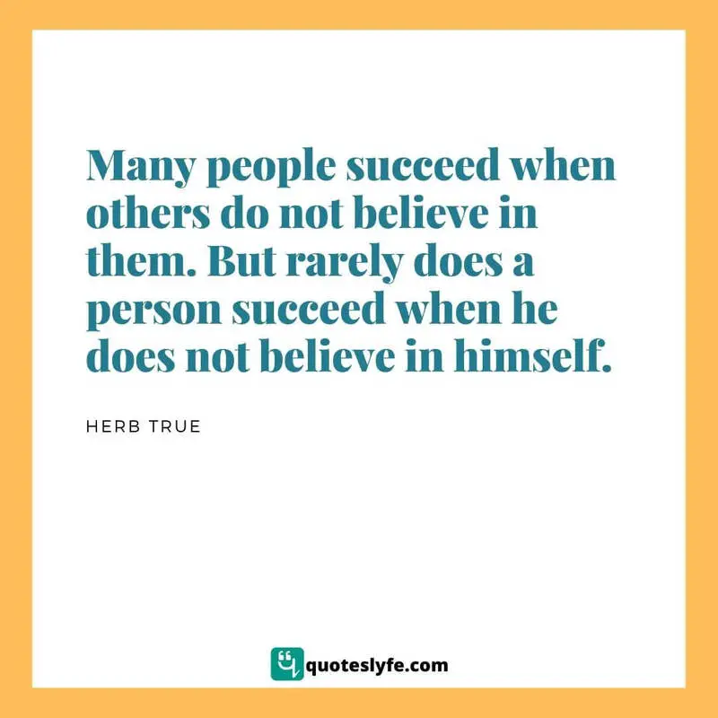 Many people succeed when others do not believe in them. But rarely does a person succeed when he does not believe in himself. ~ Herb True