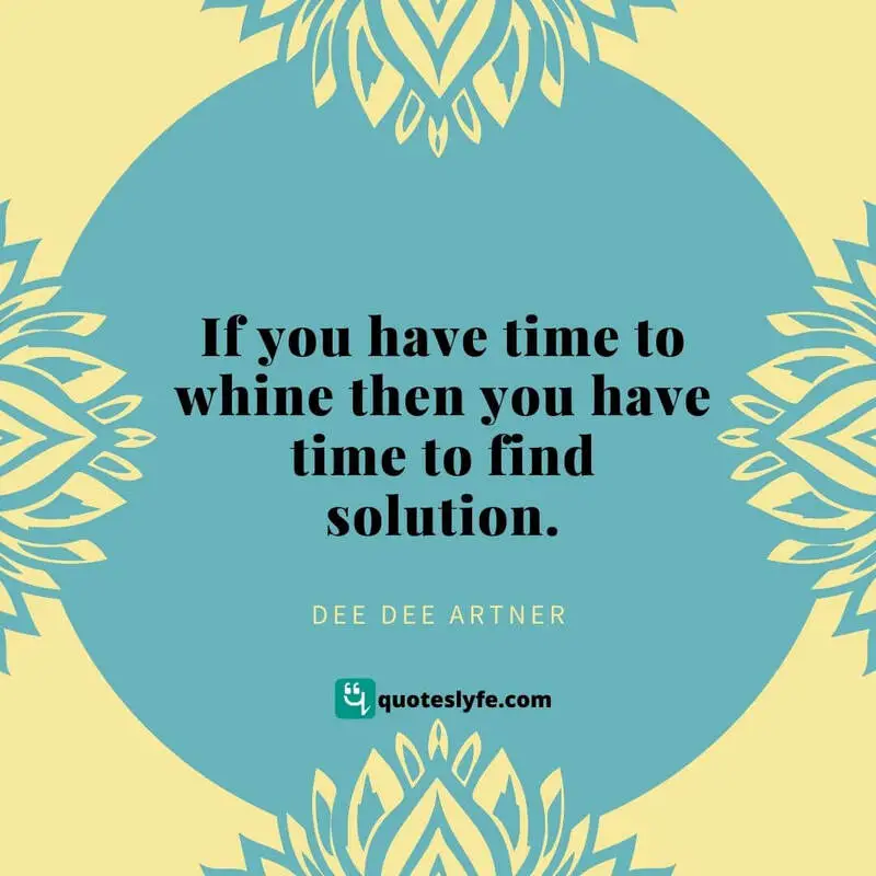 If you have time to whine then you have time to find solution. ~ Dee Dee Artner