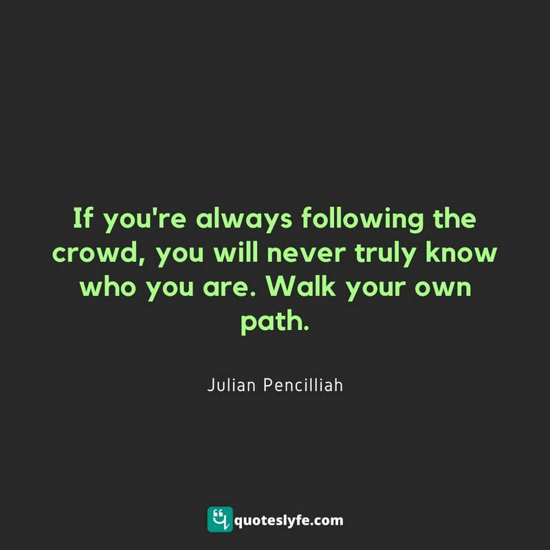 If you're always following the crowd, you will never truly know who you are. Walk your own path. ~ Julian Pencilliah