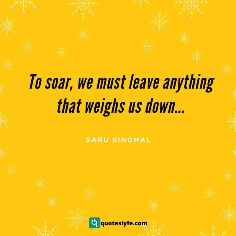 To soar, we must leave anything that weighs us down... ~ Saru Singhal