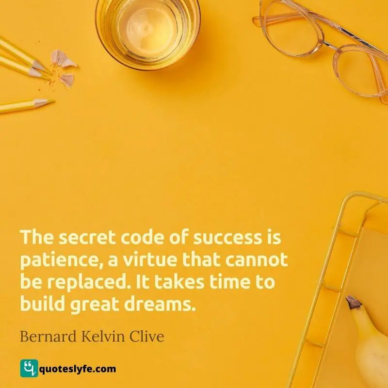 The secret code of success is patience, a virtue that cannot be replaced. It takes time to build great dreams. ~ Bernard Kelvin Clive