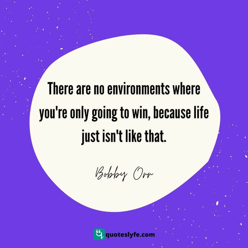 There are no environments where you're only going to win, because life just isn't like that. ~ Bobby Orr