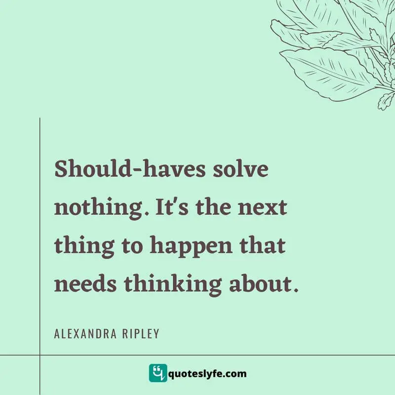 Should-haves solve nothing. It's the next thing to happen that needs thinking about. ~ Alexandra Ripley