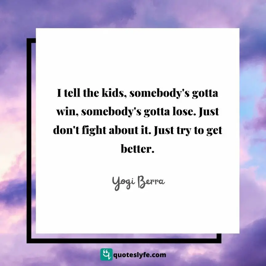 I tell the kids, somebody's gotta win, somebody's gotta lose. Just don't fight about it. Just try to get better. | Top Yogi Berra Quotes