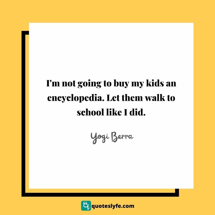 I'm not going to buy my kids an encyclopedia. Let them walk to school like I did. | Top Yogi Berra Quotes