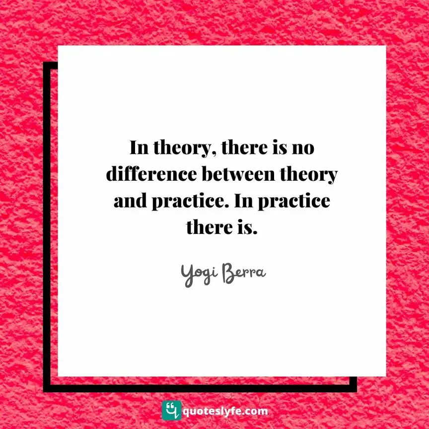 In theory, there is no difference between theory and practice. In practice there is. | Top Yogi Berra Quotes