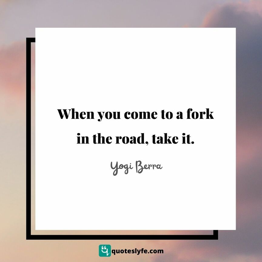 When you come to a fork in the road, take it. | Top Yogi Berra Quotes