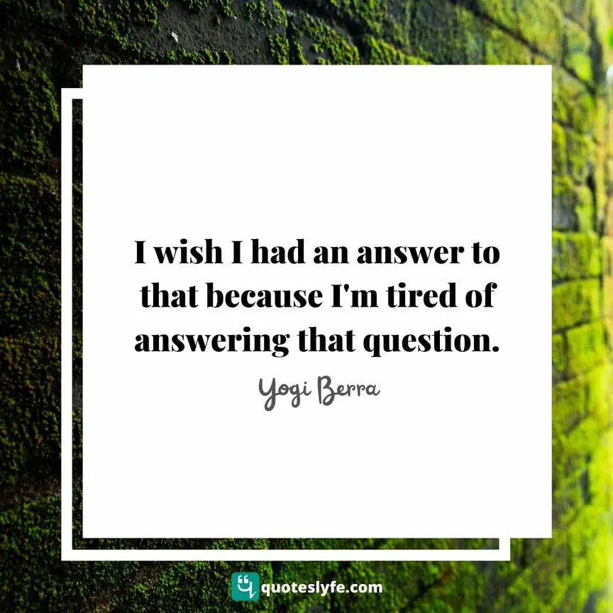 I wish I had an answer to that because I'm tired of answering that question. | Top Yogi Berra Quotes