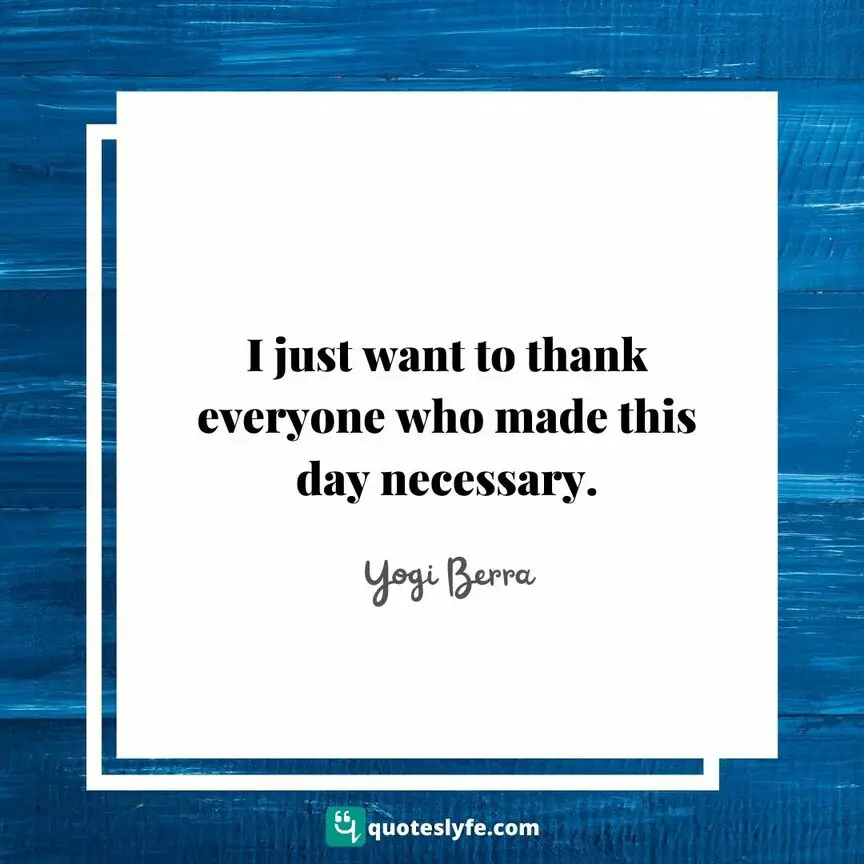 I just want to thank everyone who made this day necessary. | Top Yogi Berra Quotes