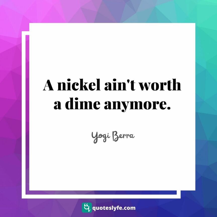 A nickel ain't worth a dime anymore. | Top Yogi Berra Quotes
