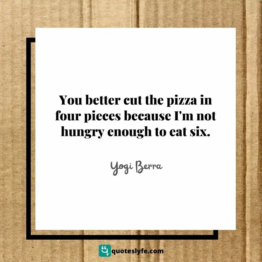 You better cut the pizza in four pieces because I'm not hungry enough to eat six. | Top Yogi Berra Quotes
