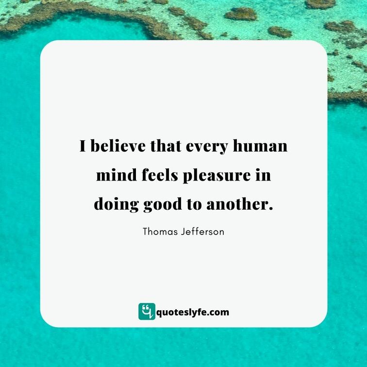 I believe that every human mind feels pleasure in doing good to another. | Best Thomas Jefferson Quotes