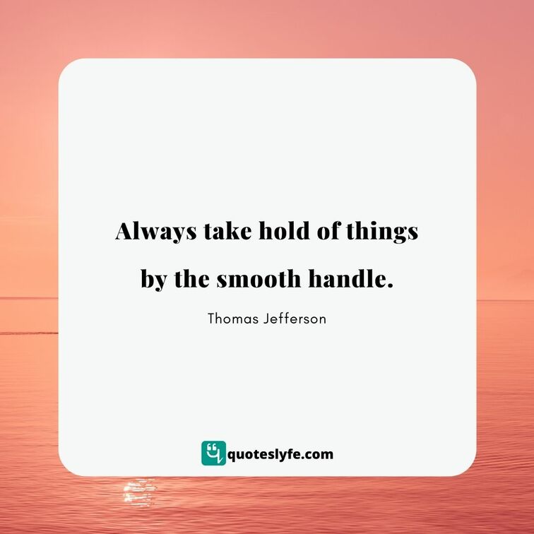 Always take hold of things by the smooth handle. | Best Thomas Jefferson Quotes