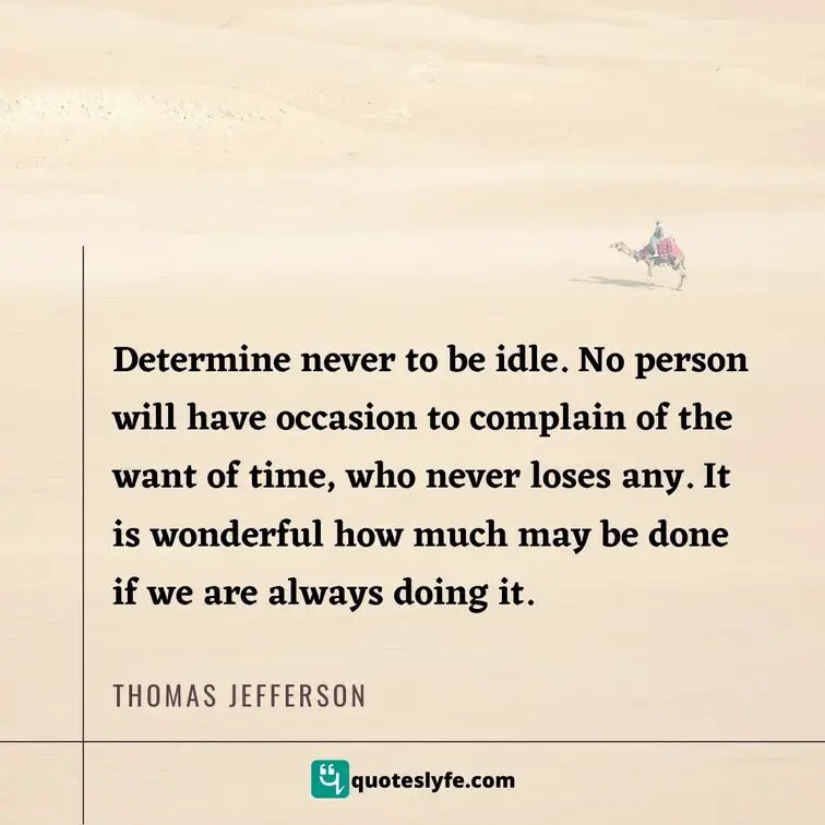 Determine never to be idle. No person will have occasion to complain of the want of time, who never loses any. It is wonderful how much may be done if we are always doing it. | Best Thomas Jefferson Quotes