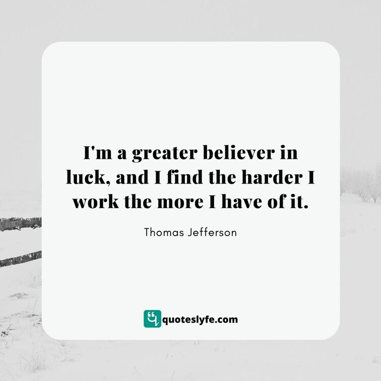 I'm a greater believer in luck, and I find the harder I work the more I have of it. | Best Thomas Jefferson Quotes