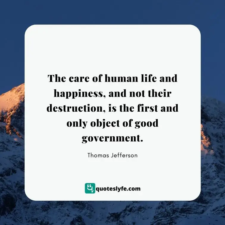 The care of human life and happiness, and not their destruction, is the first and only object of good government. | Best Thomas Jefferson Quotes