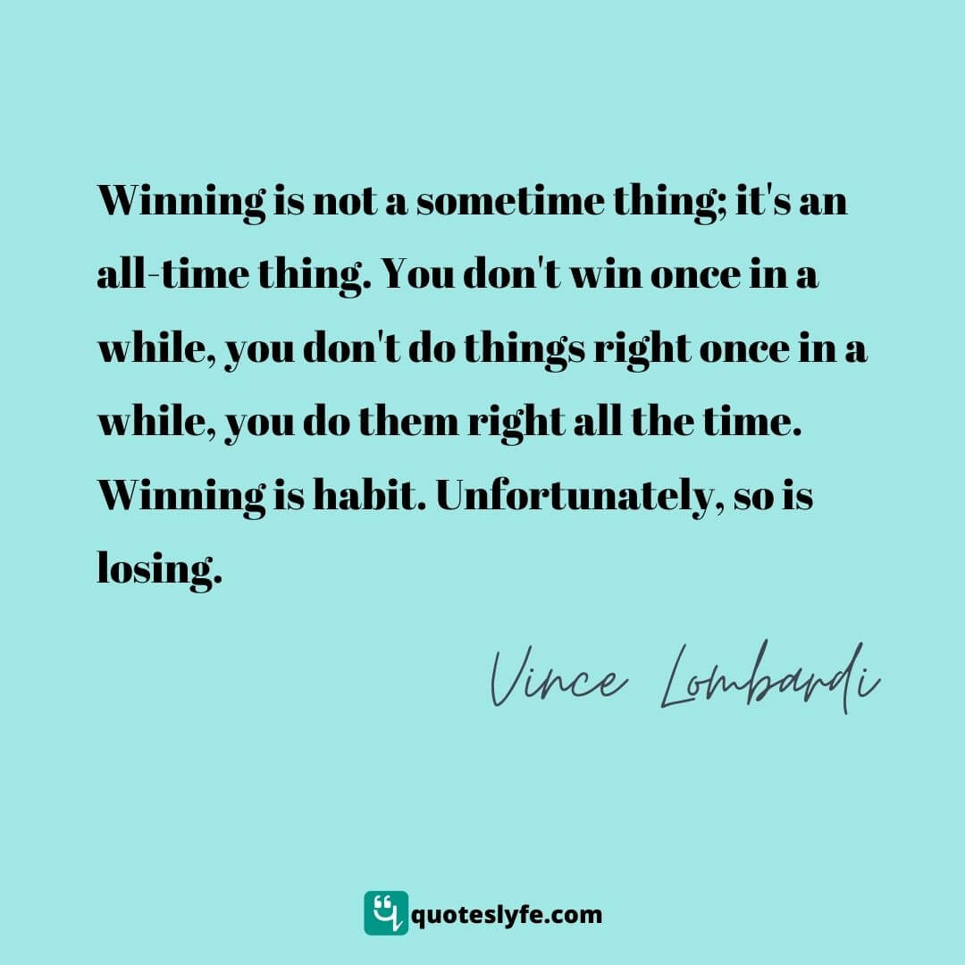 Winning is not a sometime thing; it's an all-time thing. You don't win once in a while, you don't do things right once in a while, you do them right all the time. Winning is habit. Unfortunately, so is losing. | Top Vince Lombardi Quotes