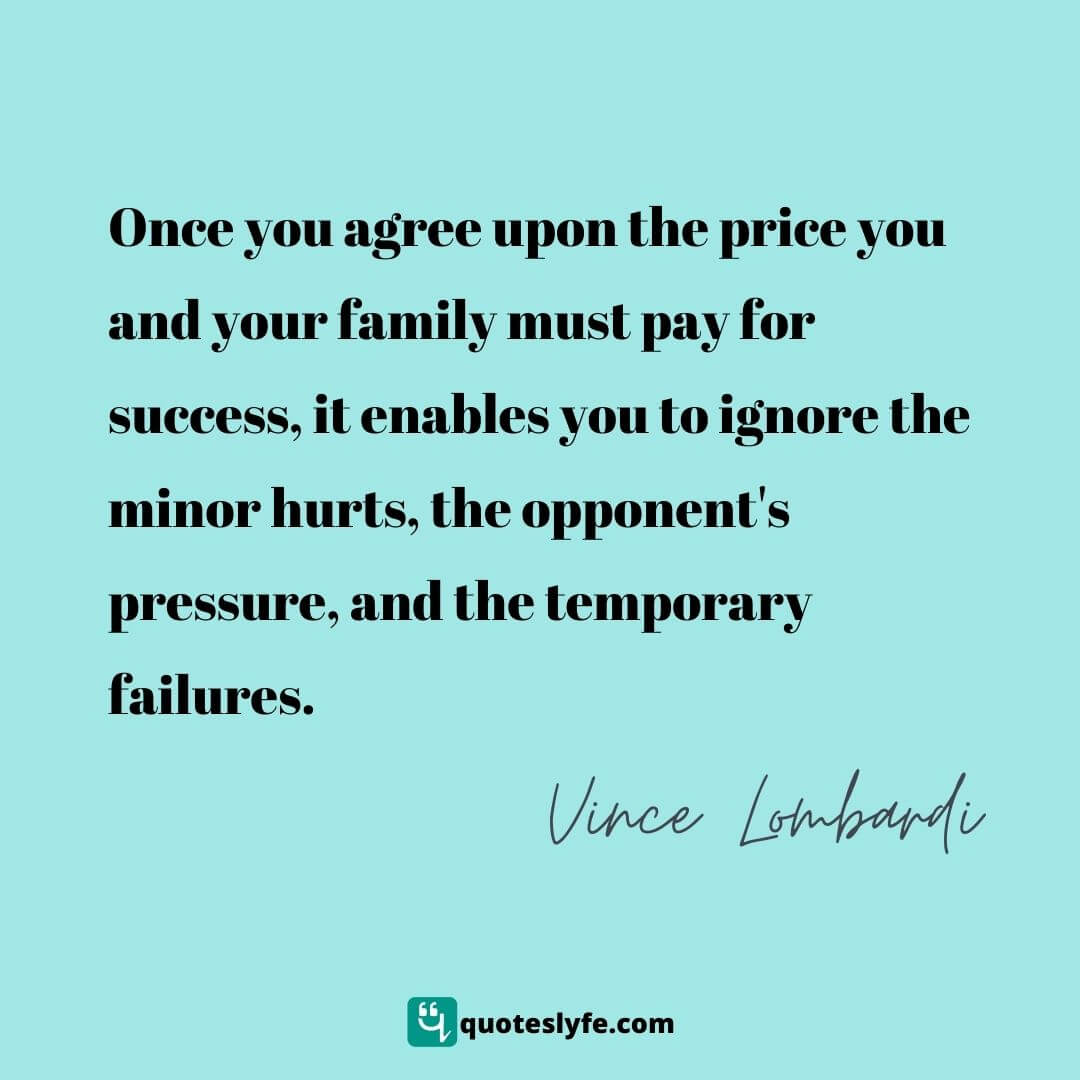 Once you agree upon the price you and your family must pay for success, it enables you to ignore the minor hurts, the opponent's pressure, and the temporary failures. | Top Vince Lombardi Quotes