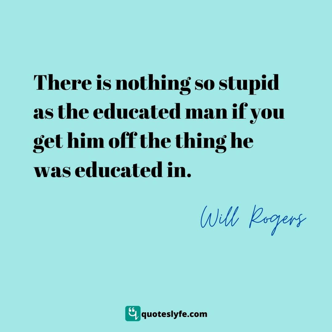  There is nothing so stupid as the educated man if you get him off the thing he was educated in.  | Best Will Rogers Quotes 