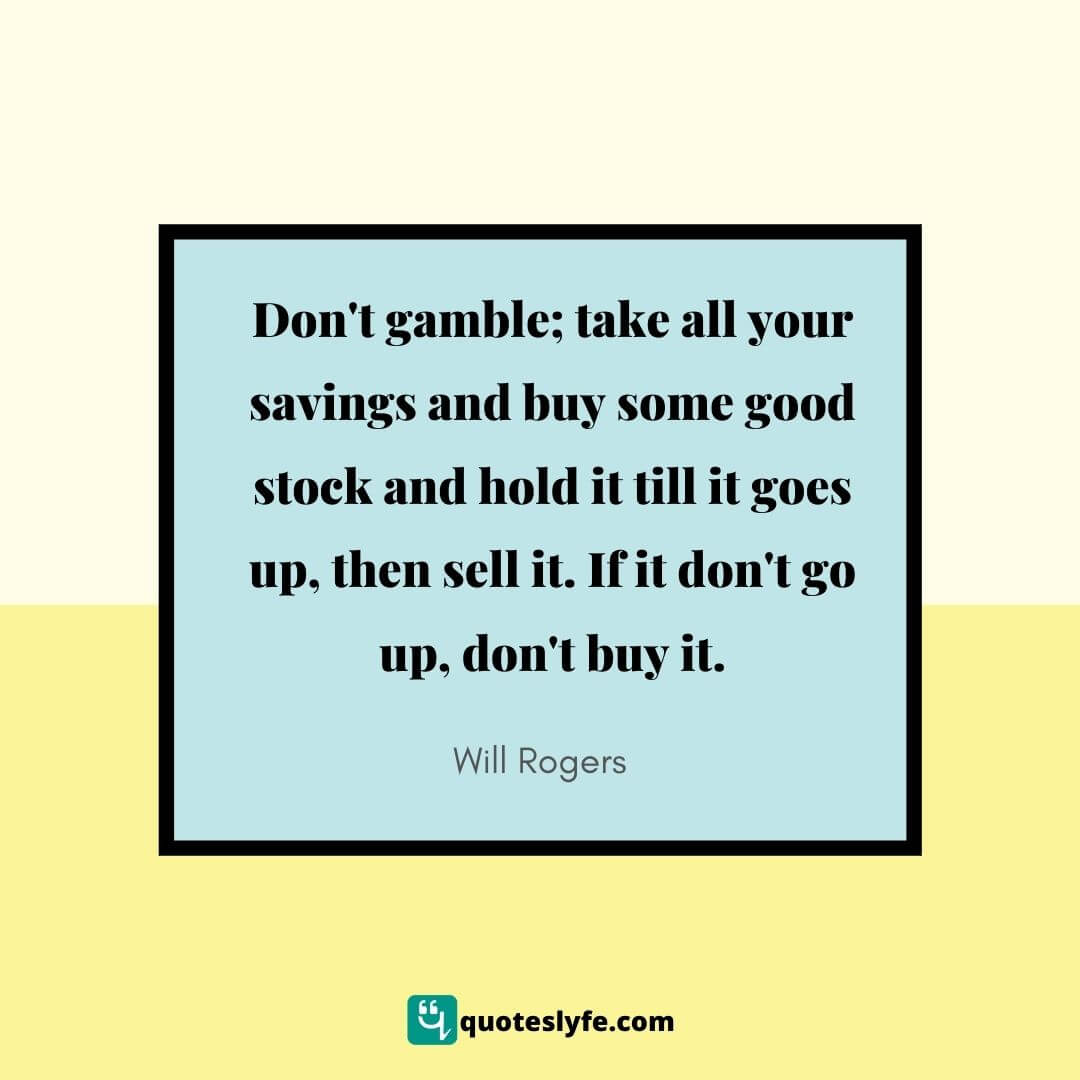  Don't gamble; take all your savings and buy some good stock and hold it till it goes up, then sell it. If it don't go up, don't buy it. | Best Will Rogers Quotes 