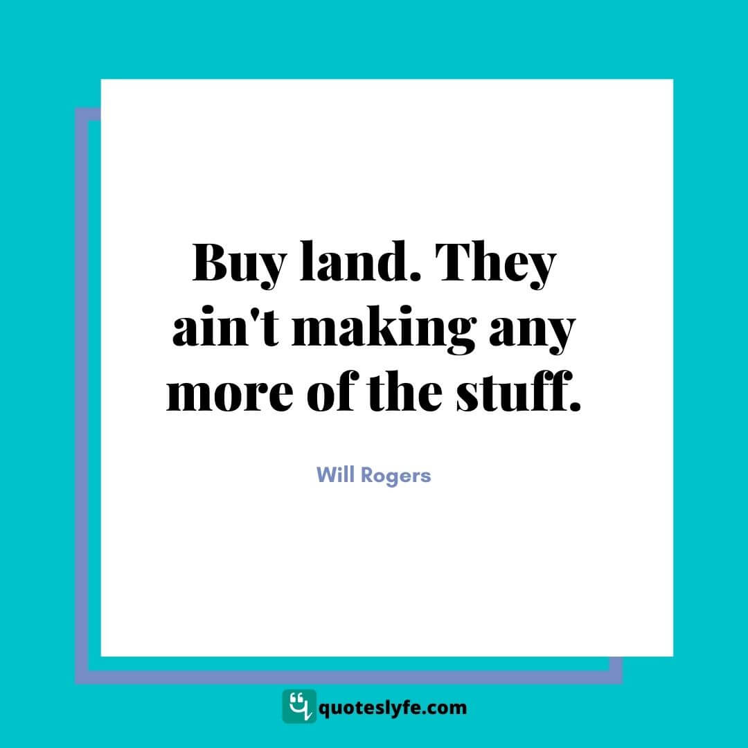 Buy land. They ain't making any more of the stuff. | Best Will Rogers Quotes 