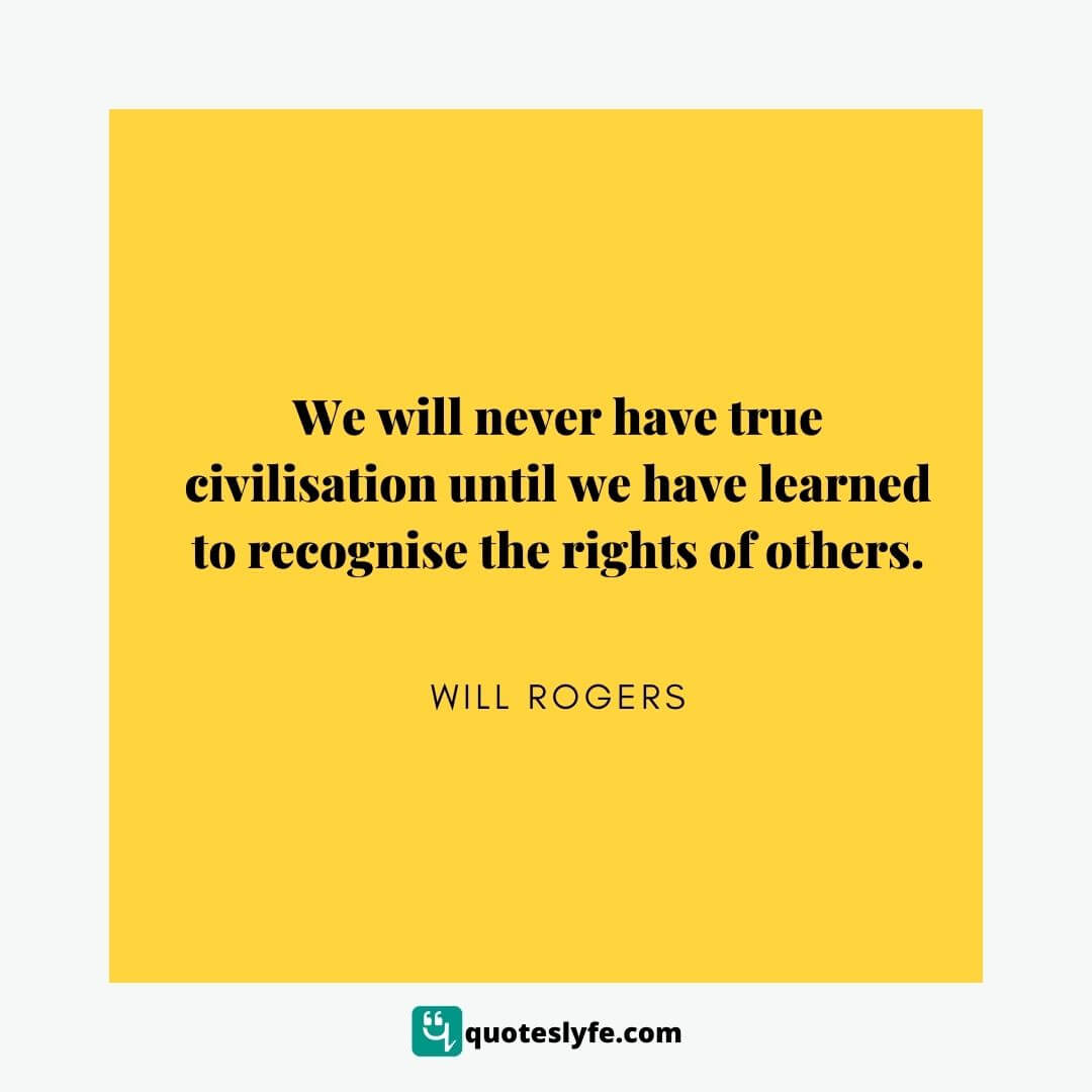 We will never have true civilisation until we have learned to recognise the rights of others. | Best Will Rogers Quotes 