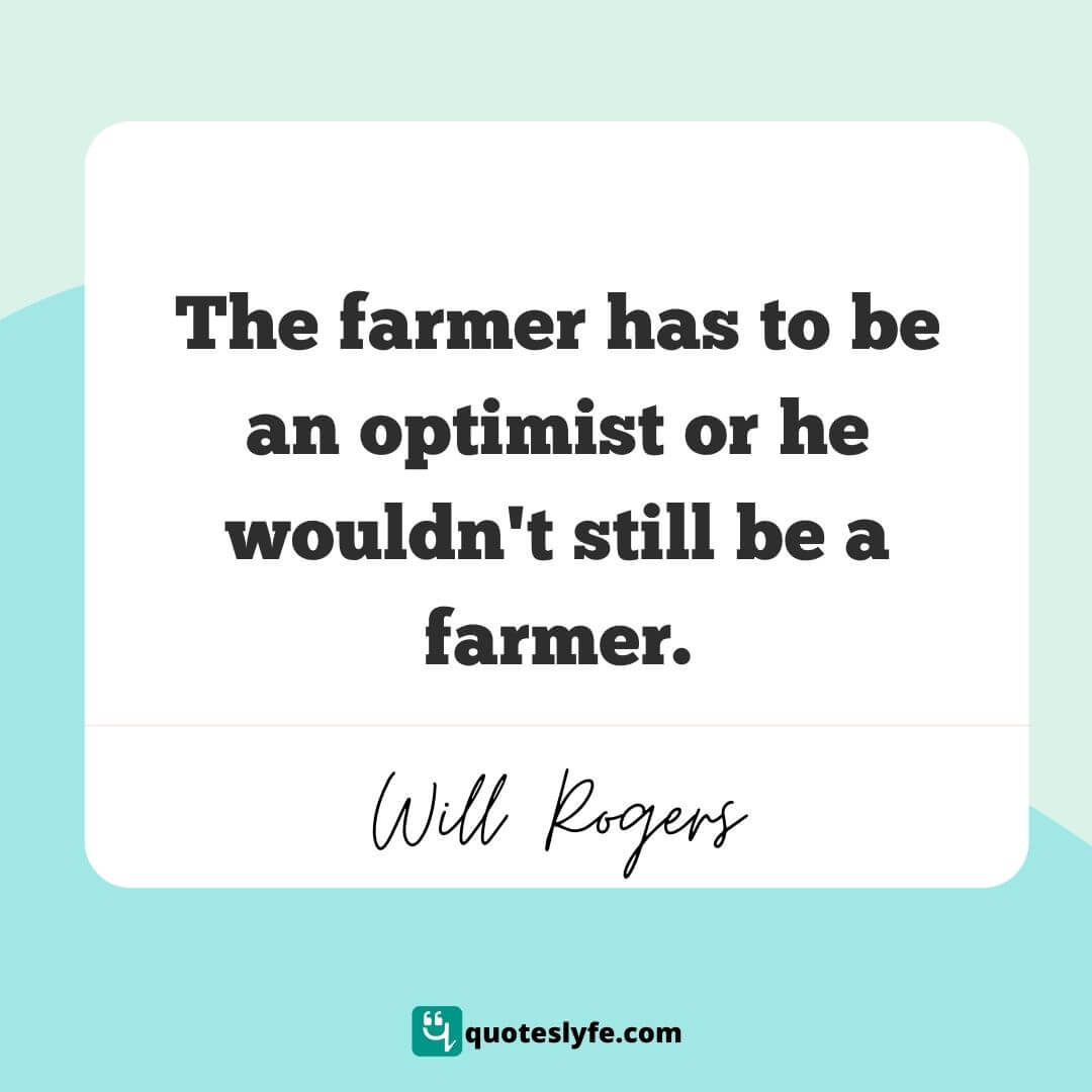 The farmer has to be an optimist or he wouldn't still be a farmer. | Best Will Rogers Quotes 