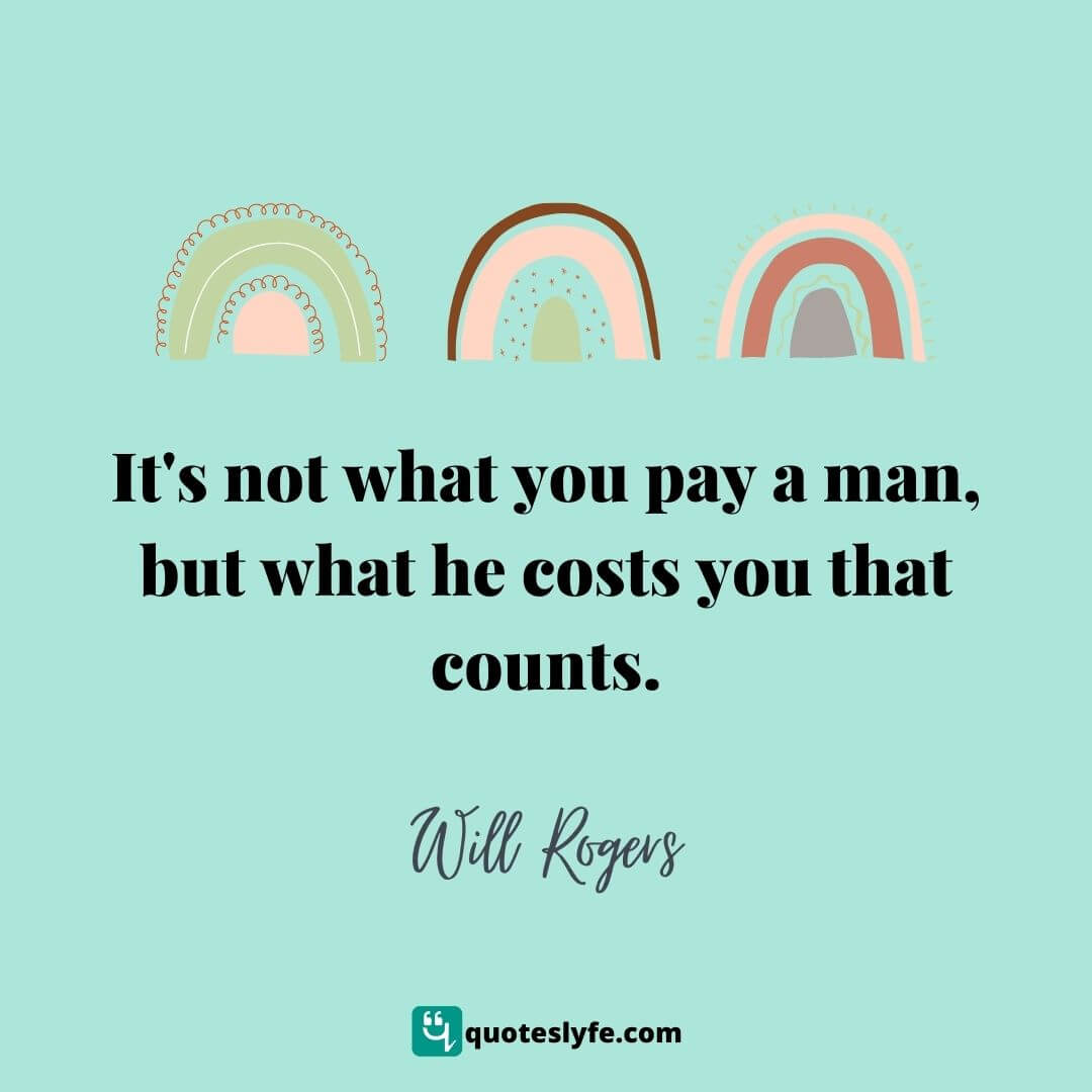 It's not what you pay a man, but what he costs you that counts. | Best Will Rogers Quotes 