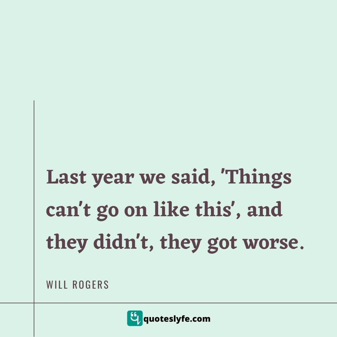  Last year we said, 'Things can't go on like this', and they didn't, they got worse. | Best Will Rogers Quotes 