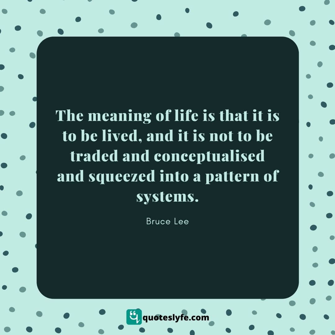 Bruce Lee Quotes About Life | The meaning of life is that it is to be lived, and it is not to be traded and conceptualised and squeezed into a pattern of systems. | Bruce Lee Quotes
