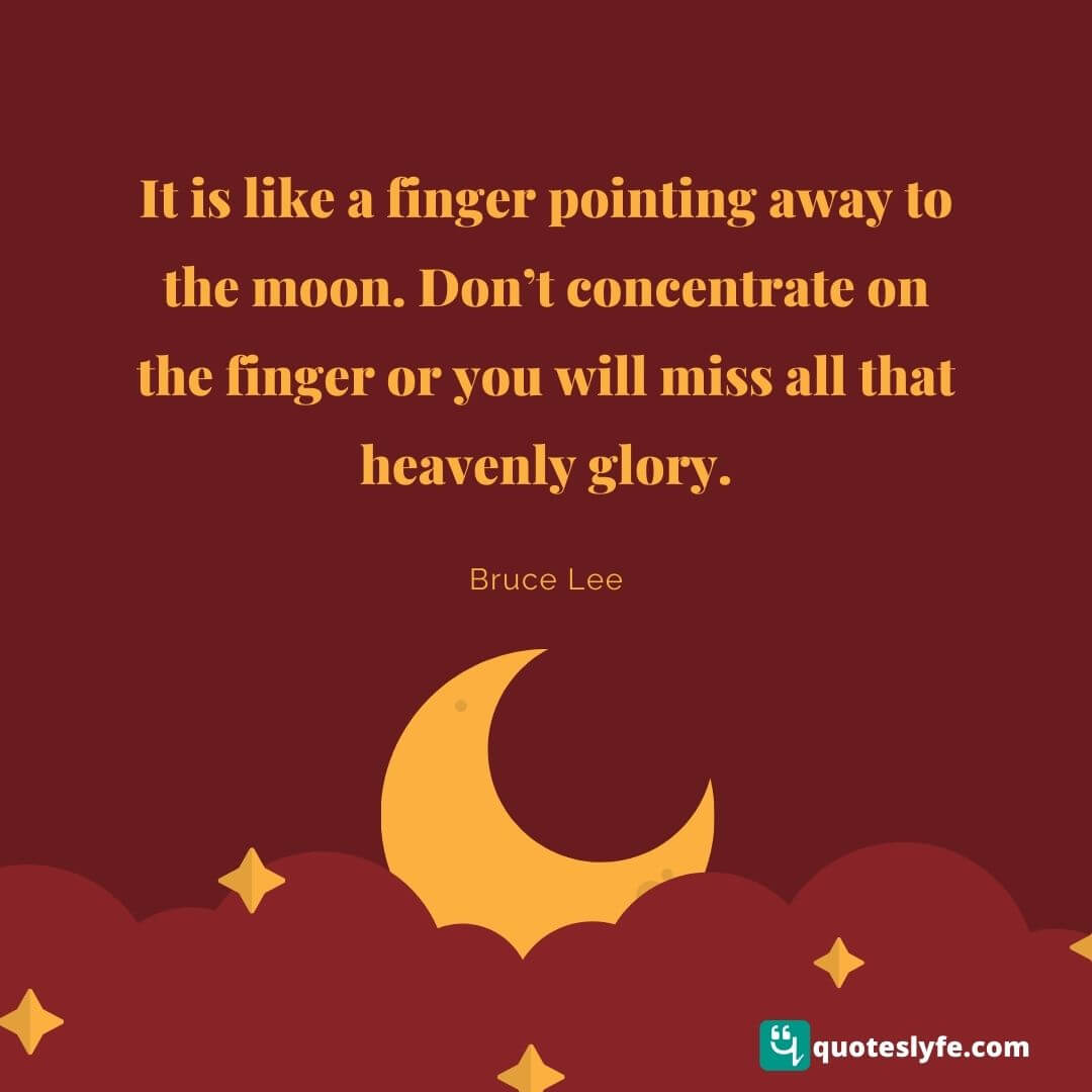 It is like a finger pointing away to the moon. Don’t concentrate on the finger or you will miss all that heavenly glory. | Bruce Lee Quotes