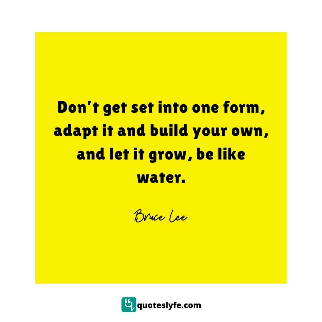 Bruce Lee Quotes on Water | Don’t get set into one form, adapt it and build your own, and let it grow, be like water.   