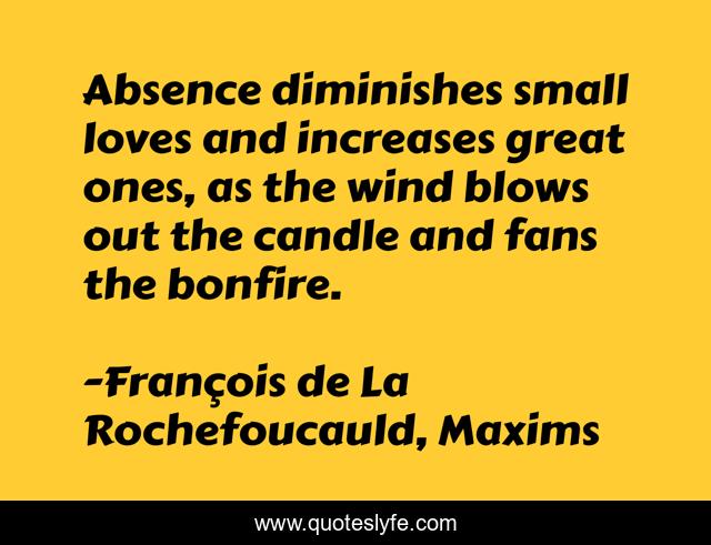 Absence diminishes small loves and increases great ones, as the wind blows out the candle and fans the bonfire.