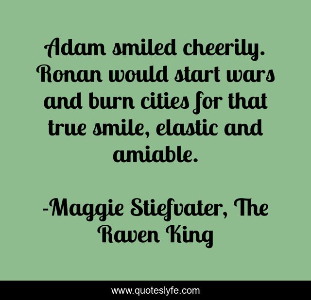Adam smiled cheerily. Ronan would start wars and burn cities for that true smile, elastic and amiable.