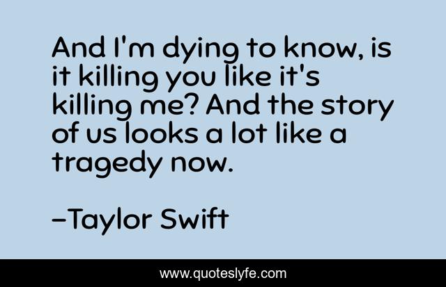 And I'm dying to know, is it killing you like it's killing me? And the story of us looks a lot like a tragedy now.