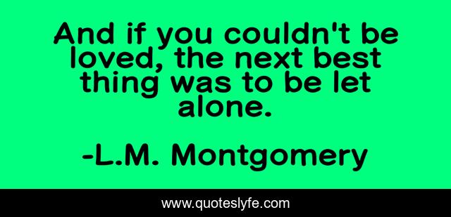 And if you couldn't be loved, the next best thing was to be let alone.