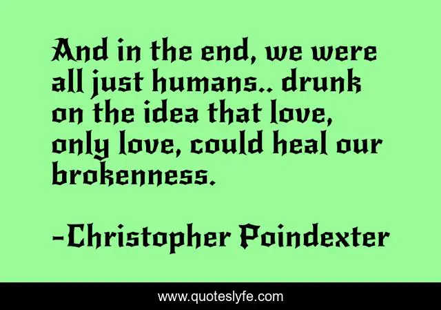 And in the end, we were all just humans.. drunk on the idea that love, only love, could heal our brokenness.