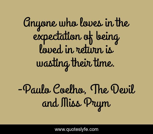 Anyone who loves in the expectation of being loved in return is wasting their time.