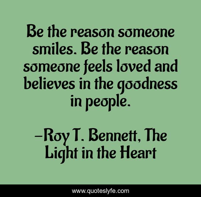 Be the reason someone smiles. Be the reason someone feels loved and believes in the goodness in people.