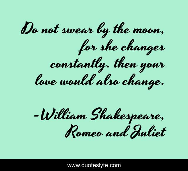 Do not swear by the moon, for she changes constantly. then