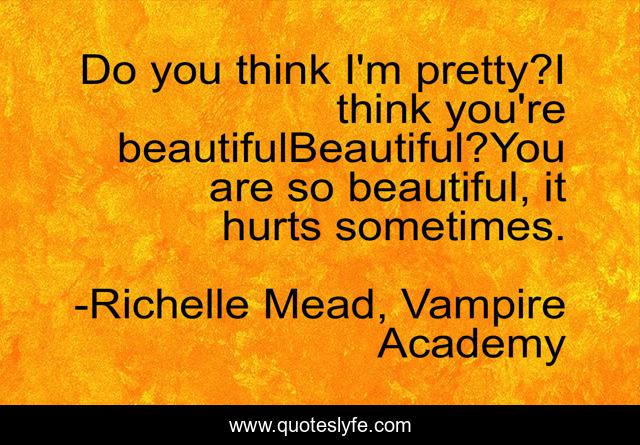 Do you think I'm pretty?I think you're beautifulBeautiful?You are so beautiful, it hurts sometimes.