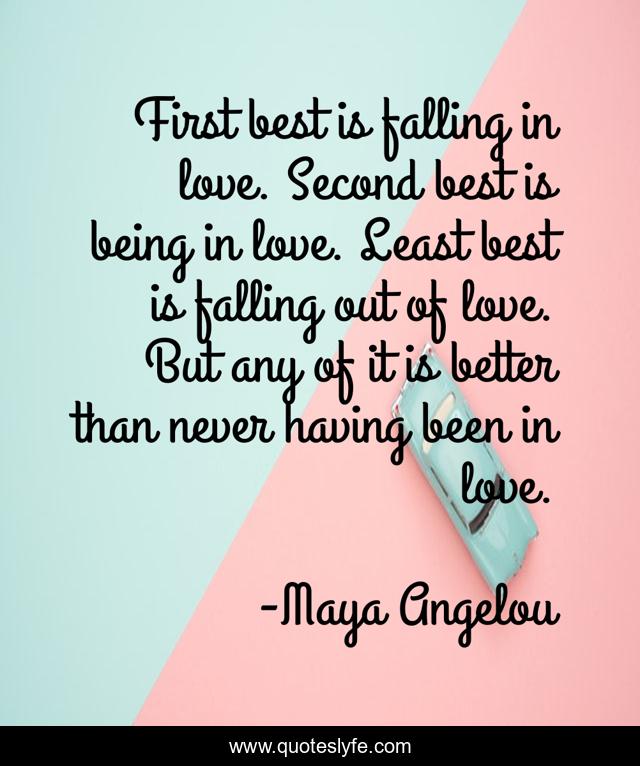 First best is falling in love. Second best is being in love. Least best is falling out of love. But any of it is better than never having been in love.