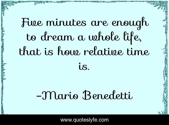 Five minutes are enough to dream a whole life, that is how relative time is.